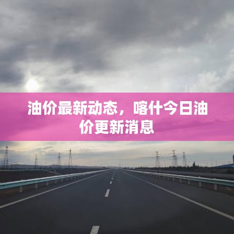 油价最新动态，喀什今日油价更新消息