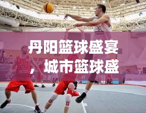 丹阳篮球盛宴，城市篮球盛事意外来袭！