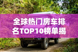 全球热门房车排名TOP10榜单揭晓！