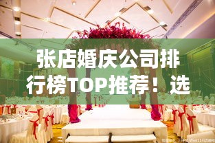 张店婚庆公司排行榜TOP推荐！选对婚庆，幸福起航！