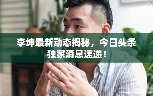 李坤最新动态揭秘，今日头条独家消息速递！