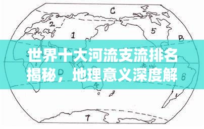 世界十大河流支流排名揭秘，地理意义深度解读