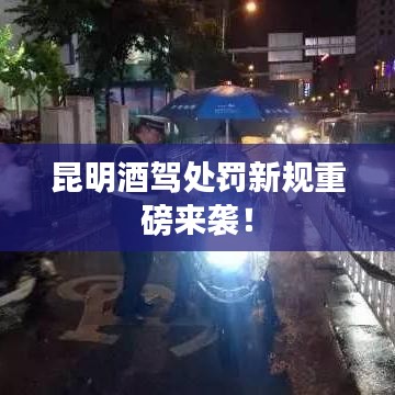 昆明酒驾处罚新规重磅来袭！