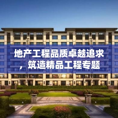 地产工程品质卓越追求，筑造精品工程专题