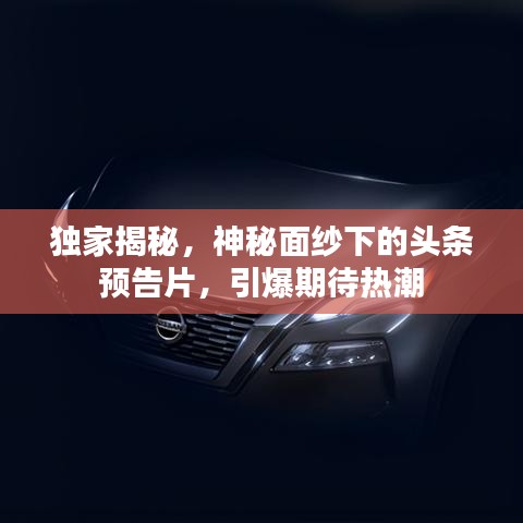 独家揭秘，神秘面纱下的头条预告片，引爆期待热潮
