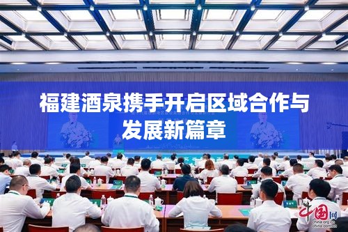 福建酒泉携手开启区域合作与发展新篇章