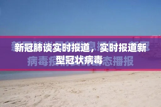 新冠肺谈实时报道，实时报道新型冠状病毒 