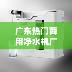 广东热门商用净水机厂家，广东热门商用净水机厂家有哪些 