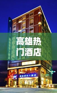 高雄热门酒店，高雄热门酒店有哪些 