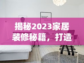 揭秘2023家居装修秘籍，打造理想家居的艺术与技巧