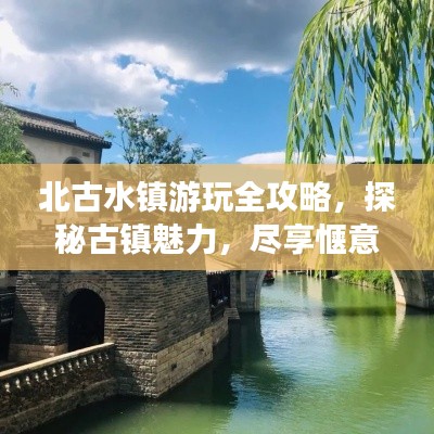 北古水镇游玩全攻略，探秘古镇魅力，尽享惬意之旅！