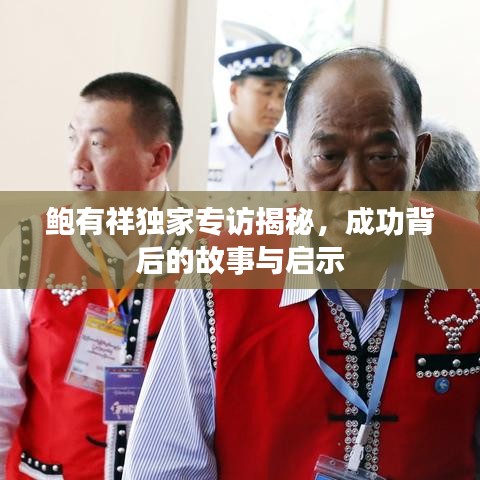 鲍有祥独家专访揭秘，成功背后的故事与启示