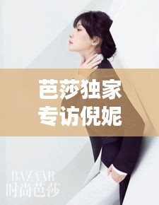 芭莎独家专访倪妮，星途背后的坚持与热爱之路上，璀璨闪耀的她
