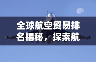 全球航空贸易排名揭秘，探索航空贸易领域的格局与力量