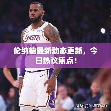 伦纳德最新动态更新，今日热议焦点！
