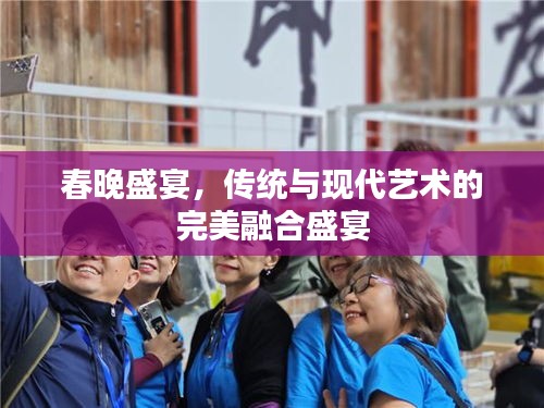 春晚盛宴，传统与现代艺术的完美融合盛宴