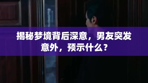 揭秘梦境背后深意，男友突发意外，预示什么？