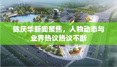 陈庆华新闻聚焦，人物动态与业界热议热议不断