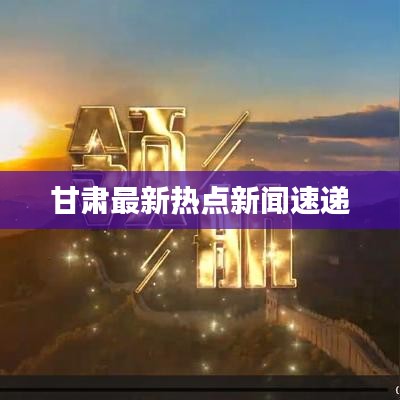 甘肃最新热点新闻速递