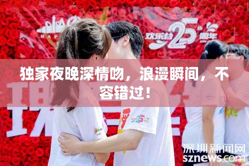 独家夜晚深情吻，浪漫瞬间，不容错过！