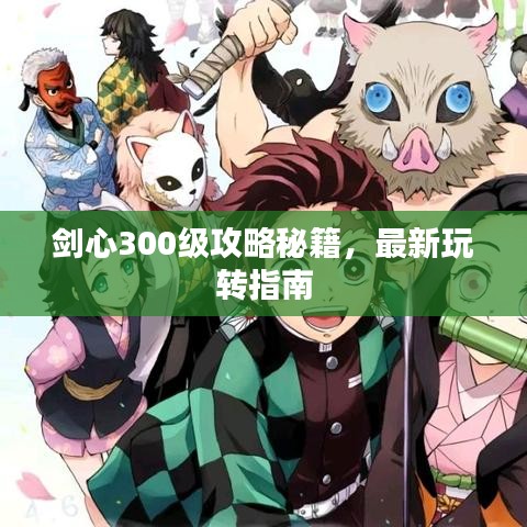 剑心300级攻略秘籍，最新玩转指南
