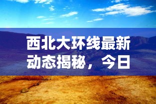 西北大环线最新动态揭秘，今日更新消息！