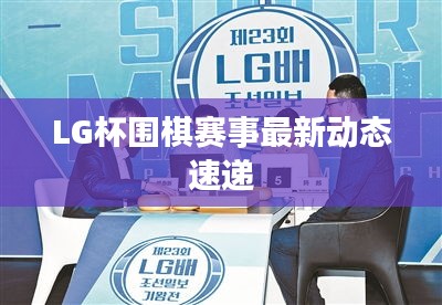 LG杯围棋赛事最新动态速递