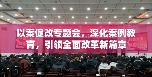 以案促改专题会，深化案例教育，引领全面改革新篇章