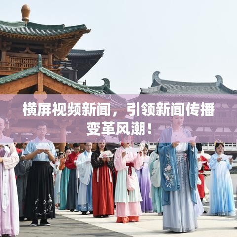 横屏视频新闻，引领新闻传播变革风潮！