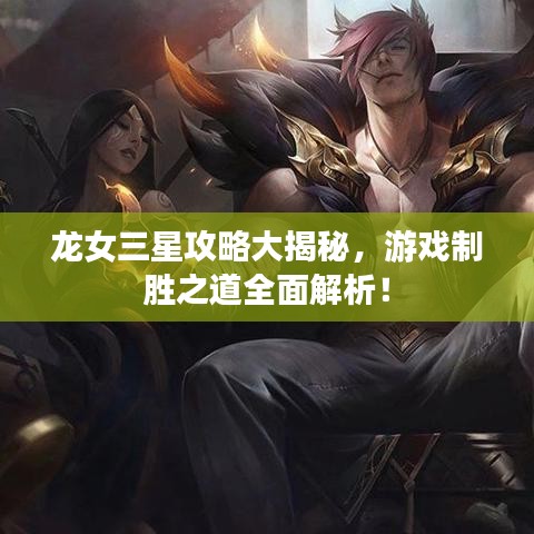 龙女三星攻略大揭秘，游戏制胜之道全面解析！