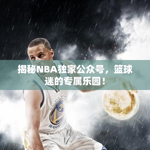 揭秘NBA独家公众号，篮球迷的专属乐园！