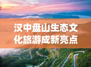 汉中盘山生态文化旅游成新亮点，新闻头条揭秘旅游新体验