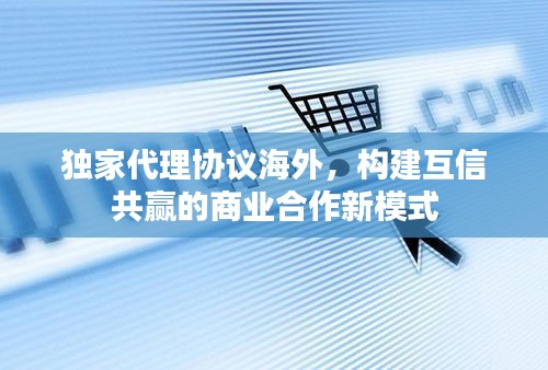独家代理协议海外，构建互信共赢的商业合作新模式