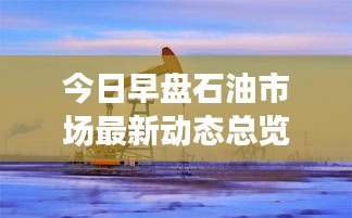 今日早盘石油市场最新动态总览