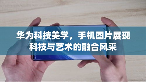 华为科技美学，手机图片展现科技与艺术的融合风采