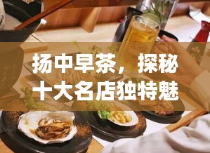 扬中早茶，探秘十大名店独特魅力，品味地道美味早茶之旅