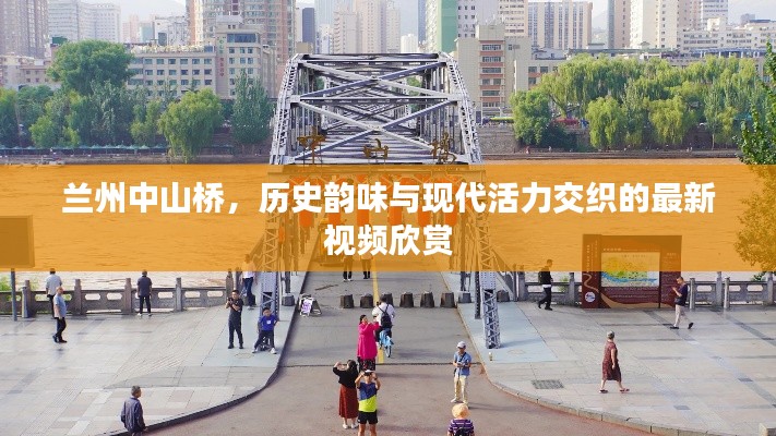 兰州中山桥，历史韵味与现代活力交织的最新视频欣赏