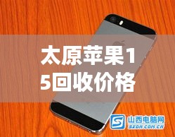 太原苹果15回收价格大揭秘！最新行情解析！