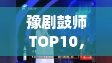 豫剧鼓师TOP10，技艺超凡鼓手引领舞台风采大放异彩
