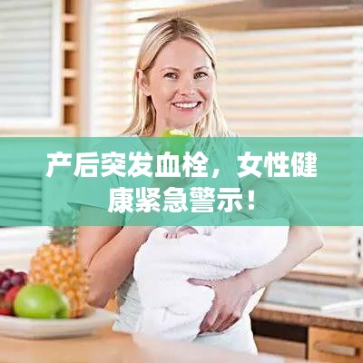 产后突发血栓，女性健康紧急警示！