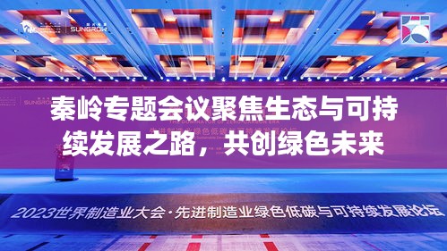 秦岭专题会议聚焦生态与可持续发展之路，共创绿色未来